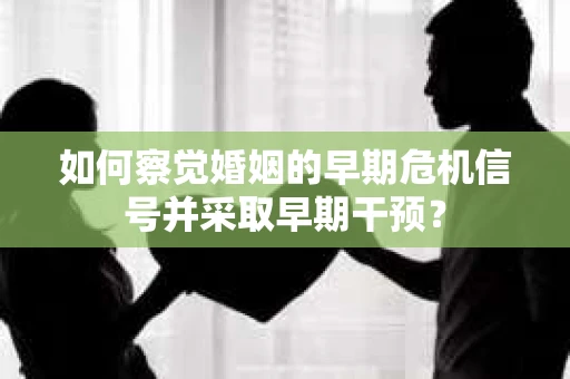 如何察觉婚姻的早期危机信号并采取早期干预？