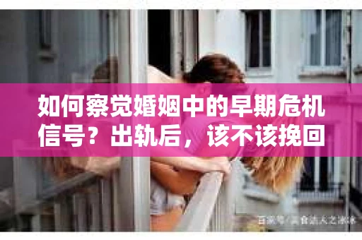 如何察觉婚姻中的早期危机信号？出轨后，该不该挽回怎么办？