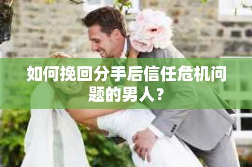 如何挽回分手后信任危机问题的男人? 如何挽回分手后信任危机问题的男人?
