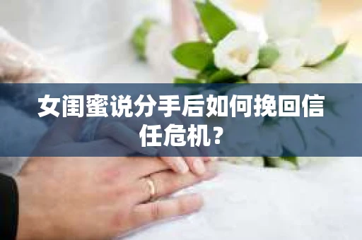 女闺蜜说分手后如何挽回信任危机？
