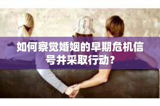 如何察觉婚姻的早期危机信号并采取行动？