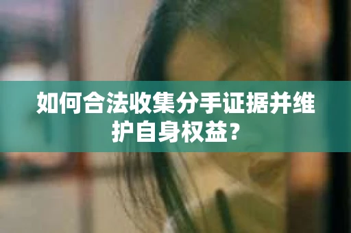 如何合法收集分手证据并维护自身权益？