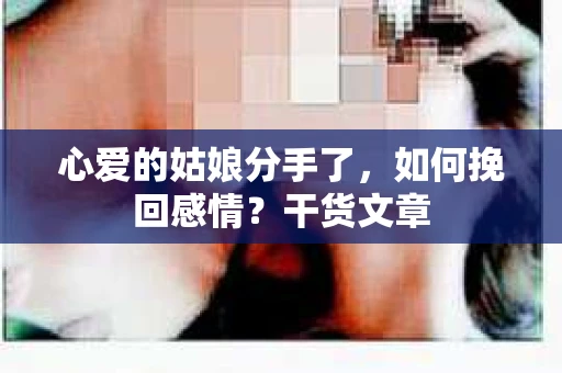 心爱的姑娘分手了，如何挽回感情？干货文章