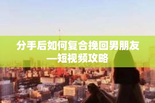 分手后如何复合挽回男朋友—短视频攻略