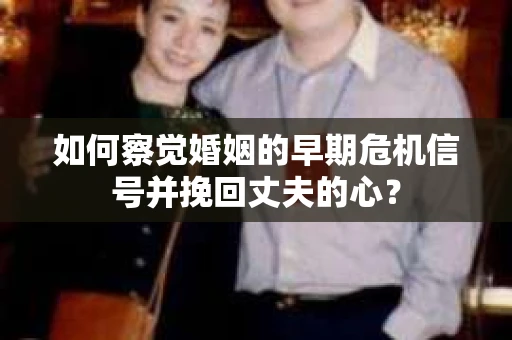 如何察觉婚姻的早期危机信号并挽回丈夫的心? 如何察觉婚姻的早期危机信号并挽回丈夫的心?