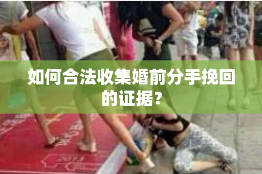 如何合法收集婚前分手挽回的证据？