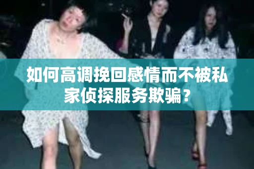 如何高调挽回感情而不被私家侦探服务欺骗？