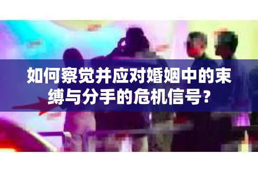 如何察觉并应对婚姻中的束缚与分手的危机信号？