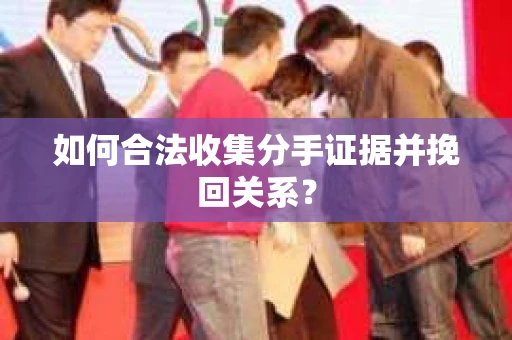 如何合法收集分手证据并挽回关系？