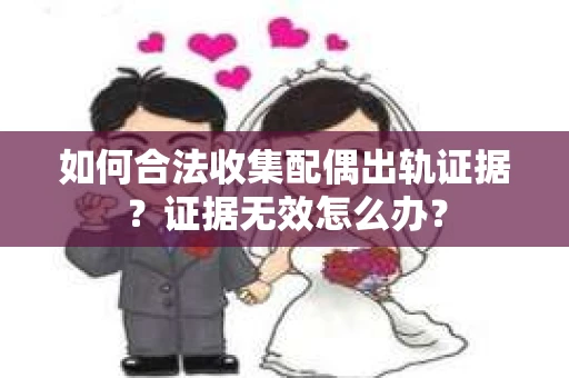如何合法收集配偶出轨证据？证据无效怎么办？