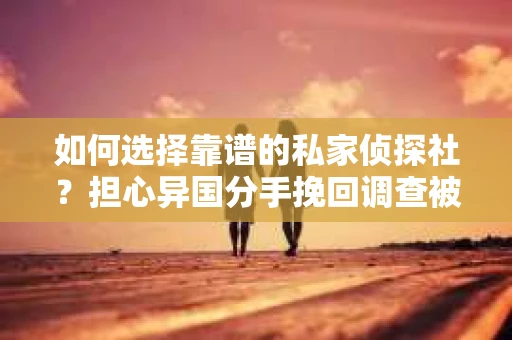 如何选择靠谱的私家侦探社？担心异国分手挽回调查被欺骗怎么办？