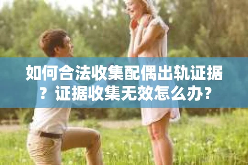 如何合法收集配偶出轨证据？证据收集无效怎么办？