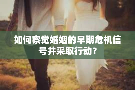 如何察觉婚姻的早期危机信号并采取行动？