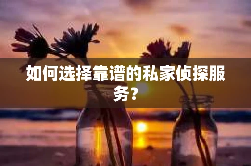 如何选择靠谱的私家侦探服务？
