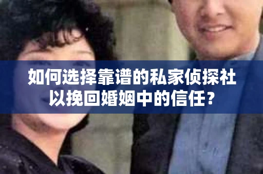 如何选择靠谱的私家侦探社以挽回婚姻中的信任？