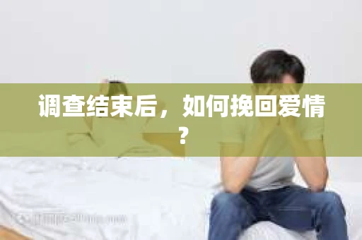 调查结束后，如何挽回爱情？