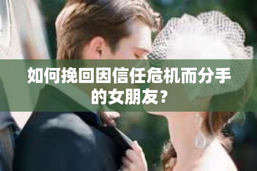 如何挽回因信任危机而分手的女朋友? 如何挽回因信任危机而分手的女朋友?