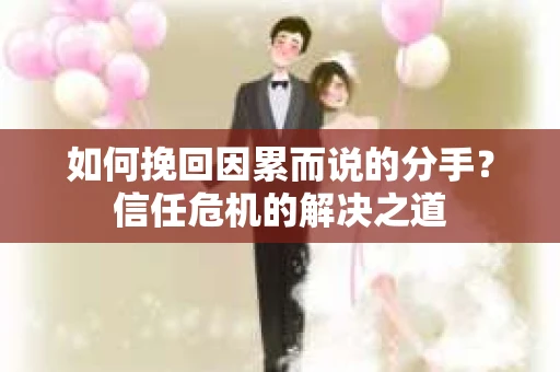 如何挽回因累而说的分手？信任危机的解决之道