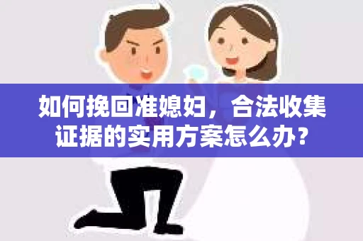如何挽回准媳妇，合法收集证据的实用方案怎么办？