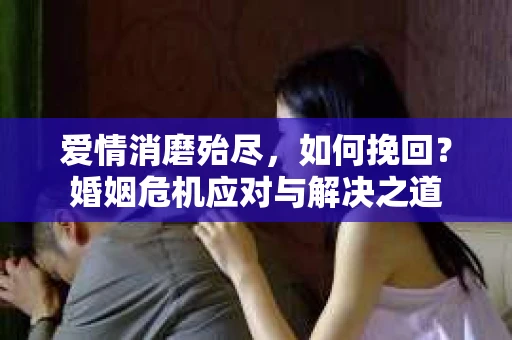 爱情消磨殆尽，如何挽回？婚姻危机应对与解决之道