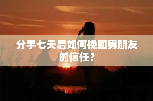 分手七天后如何挽回男朋友的信任？