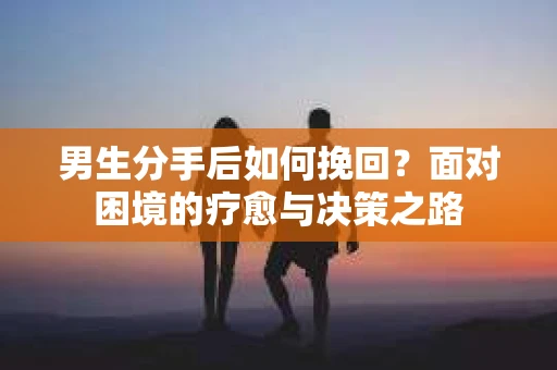 男生分手后如何挽回？面对困境的疗愈与决策之路