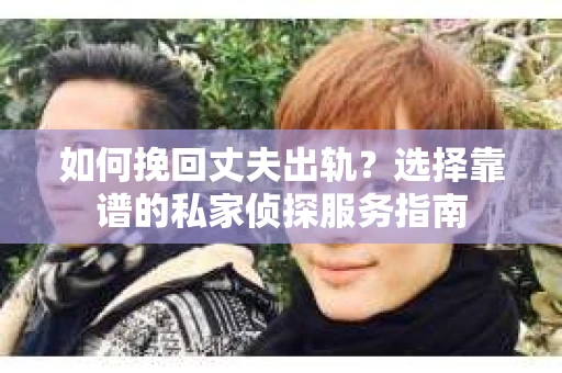 如何挽回丈夫出轨？选择靠谱的私家侦探服务指南