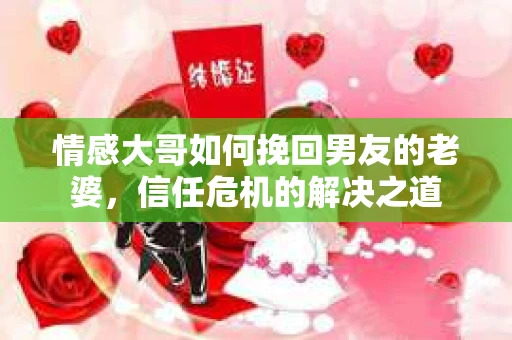 情感大哥如何挽回男友的老婆，信任危机的解决之道