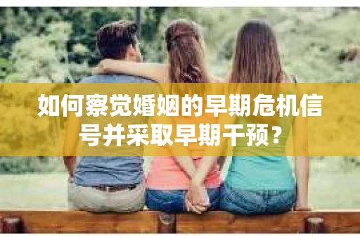 如何察觉婚姻的早期危机信号并采取早期干预？