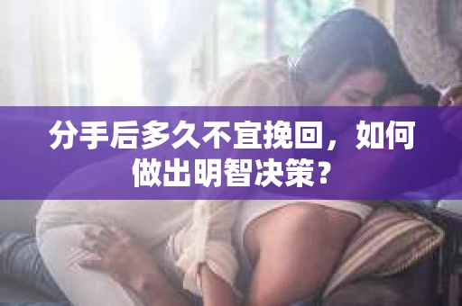 分手后多久不宜挽回，如何做出明智决策？