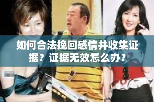 如何合法挽回感情并收集证据？证据无效怎么办？