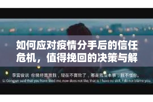 如何应对疫情分手后的信任危机，值得挽回的决策与解决方案