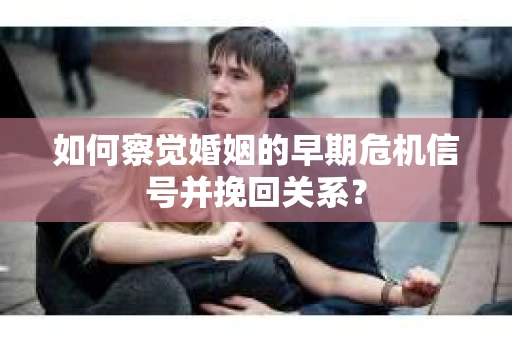 如何察觉婚姻的早期危机信号并挽回关系？