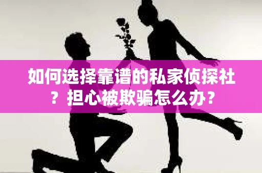 如何选择靠谱的私家侦探社？担心被欺骗怎么办？