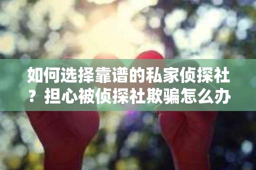 如何选择靠谱的私家侦探社？担心被侦探社欺骗怎么办？