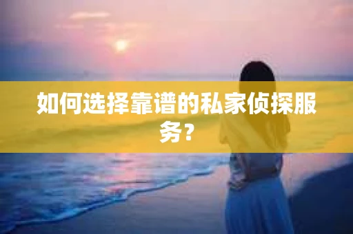 如何选择靠谱的私家侦探服务？