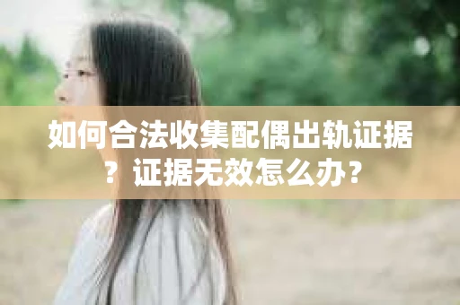 如何合法收集配偶出轨证据？证据无效怎么办？