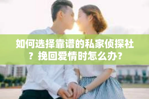 如何选择靠谱的私家侦探社?挽回爱情时怎么办? 如何选择靠谱的私家侦探社?挽回爱情时怎么办?