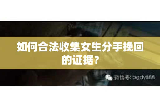 如何合法收集女生分手挽回的证据？