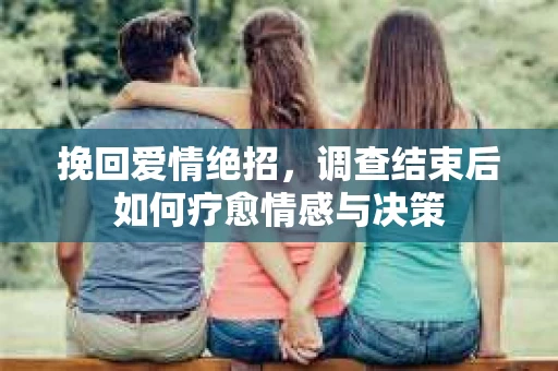 挽回爱情绝招，调查结束后如何疗愈情感与决策