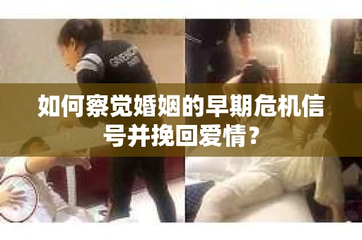 如何察觉婚姻的早期危机信号并挽回爱情？