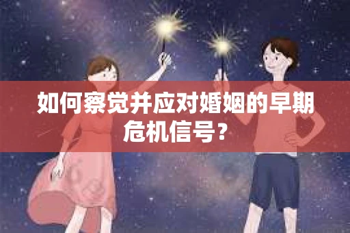如何察觉并应对婚姻的早期危机信号？
