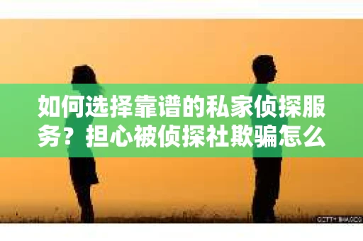 如何选择靠谱的私家侦探服务?担心被侦探社欺骗怎么办? 如何选择靠谱的私家侦探服务?担心被侦探社欺骗怎么办?