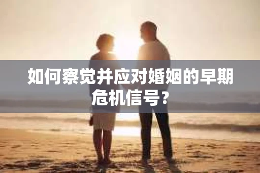 如何察觉并应对婚姻的早期危机信号？
