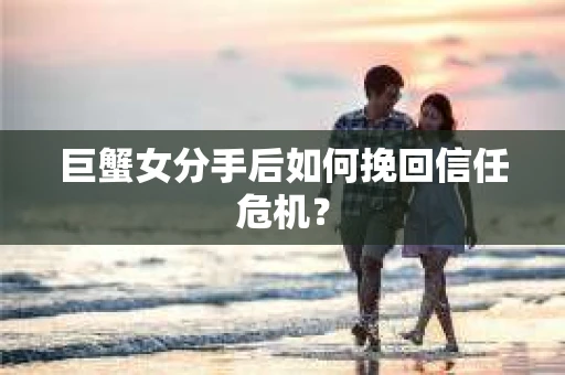 巨蟹女分手后如何挽回信任危机？