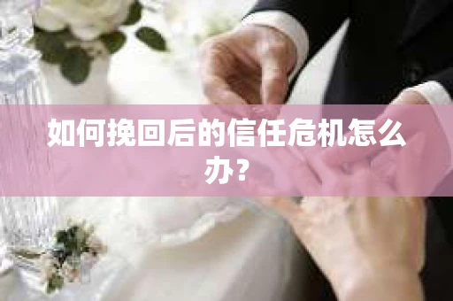 如何挽回后的信任危机怎么办？