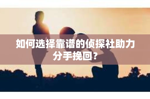 如何选择靠谱的侦探社助力分手挽回? 如何选择靠谱的侦探社助力分手挽回?