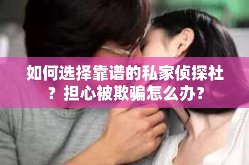 如何选择靠谱的私家侦探社?担心被欺骗怎么办? 如何选择靠谱的私家侦探社?担心被欺骗怎么办?