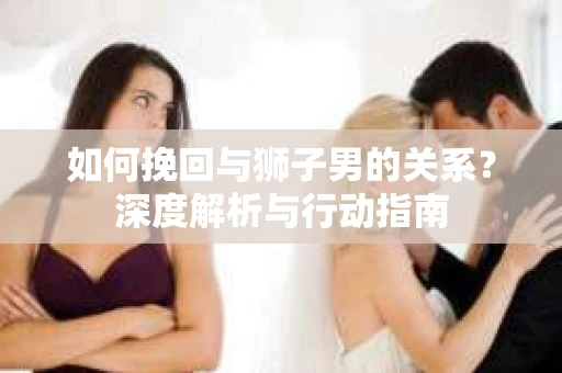 如何挽回与狮子男的关系？深度解析与行动指南