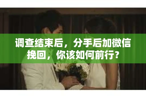 调查结束后，分手后加微信挽回，你该如何前行？